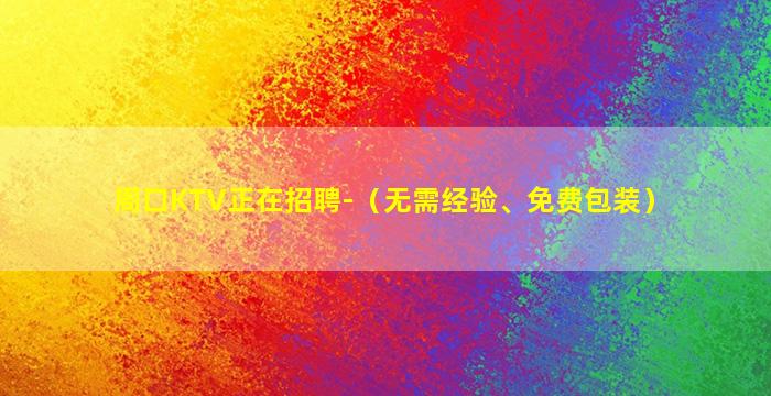 周口KTV正在招聘-（无需经验、免费包装）